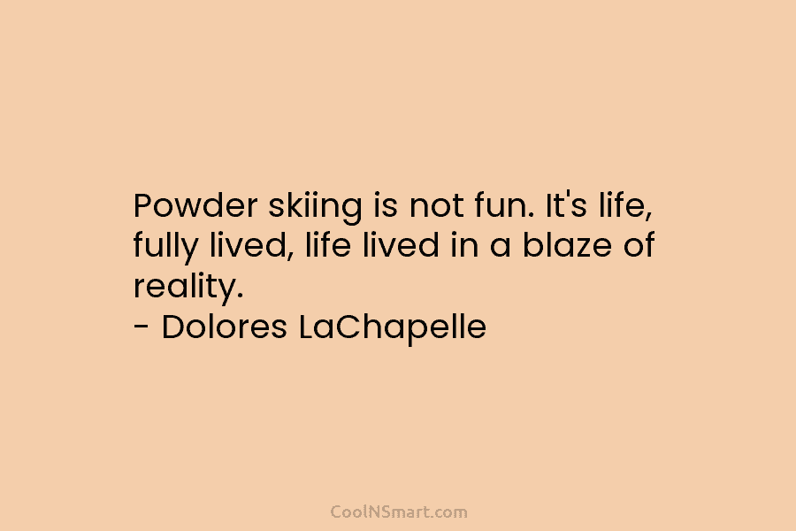 Powder skiing is not fun. It’s life, fully lived, life lived in a blaze of reality. – Dolores LaChapelle