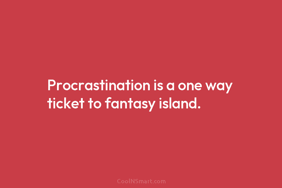 Procrastination is a one way ticket to fantasy island.