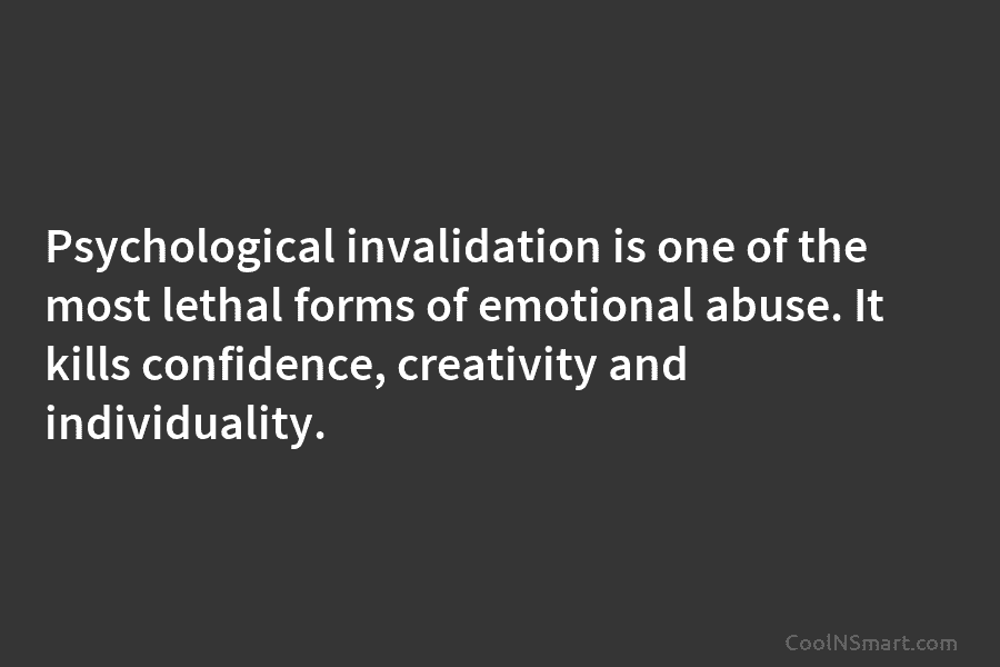 Psychological invalidation is one of the most lethal forms of emotional abuse. It kills confidence, creativity and individuality.