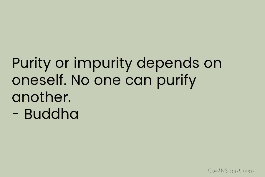 Purity or impurity depends on oneself. No one can purify another. – Buddha