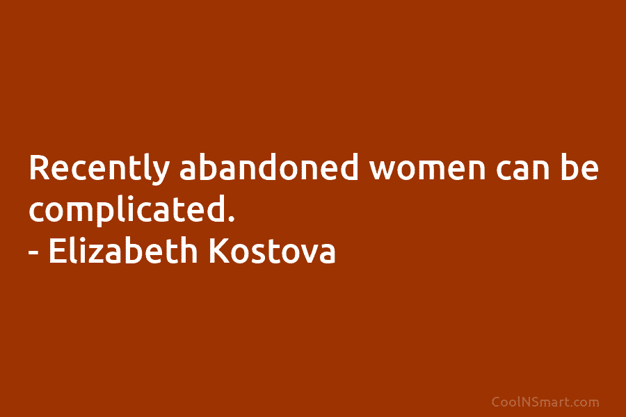 Recently abandoned women can be complicated. – Elizabeth Kostova