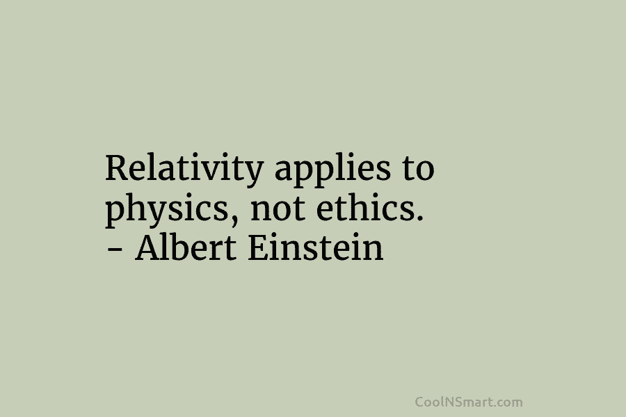 Relativity applies to physics, not ethics. – Albert Einstein