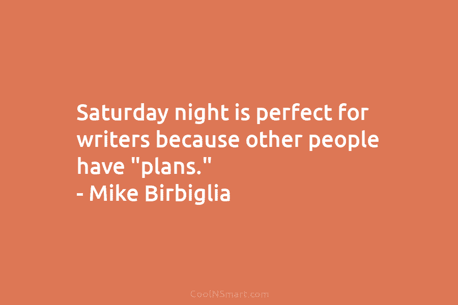 Saturday night is perfect for writers because other people have “plans.” – Mike Birbiglia