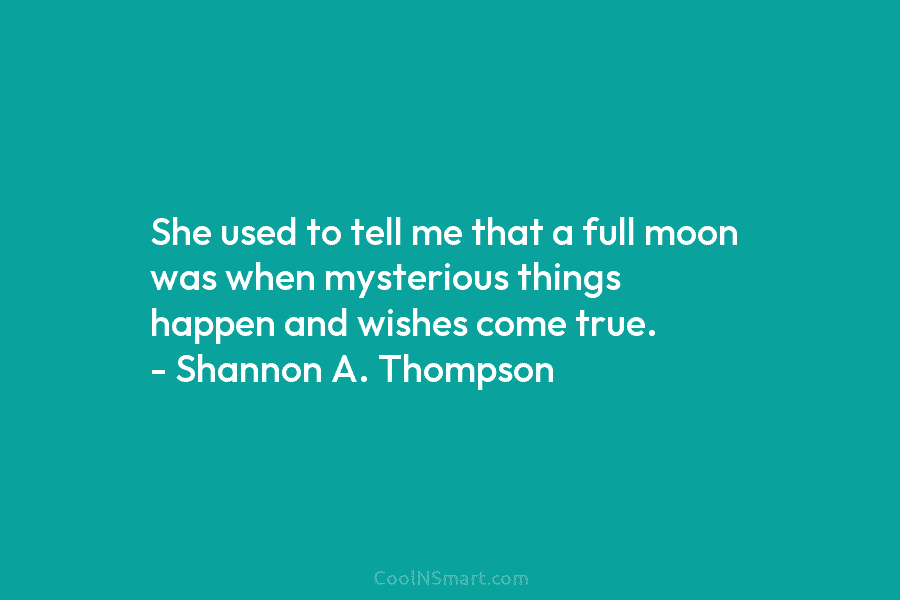She used to tell me that a full moon was when mysterious things happen and wishes come true. – Shannon...