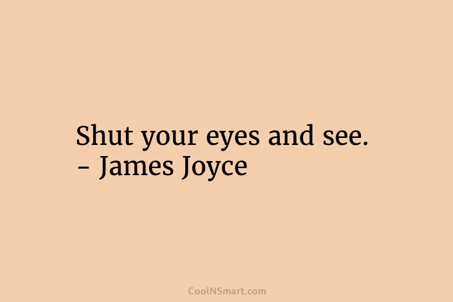 Shut your eyes and see. – James Joyce