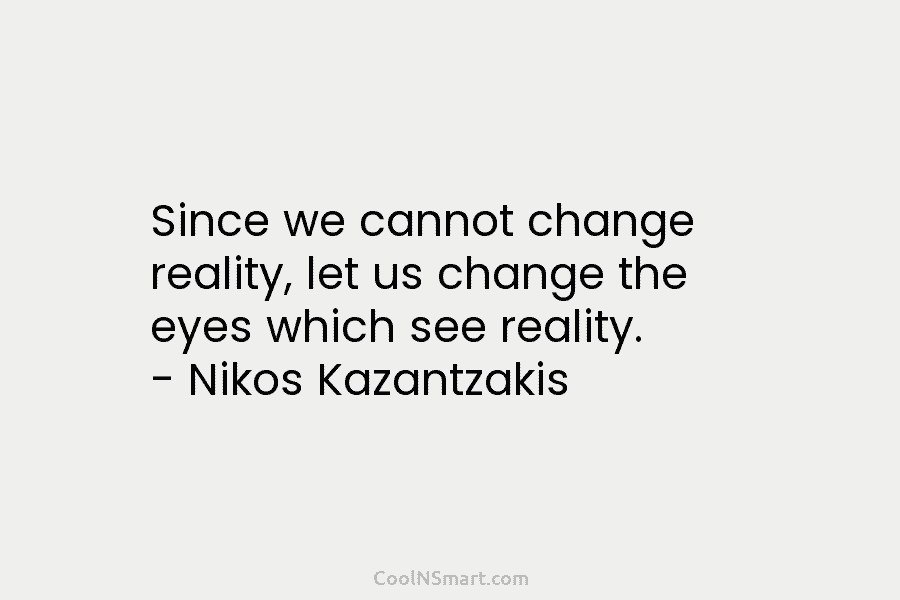 Since we cannot change reality, let us change the eyes which see reality. – Nikos Kazantzakis