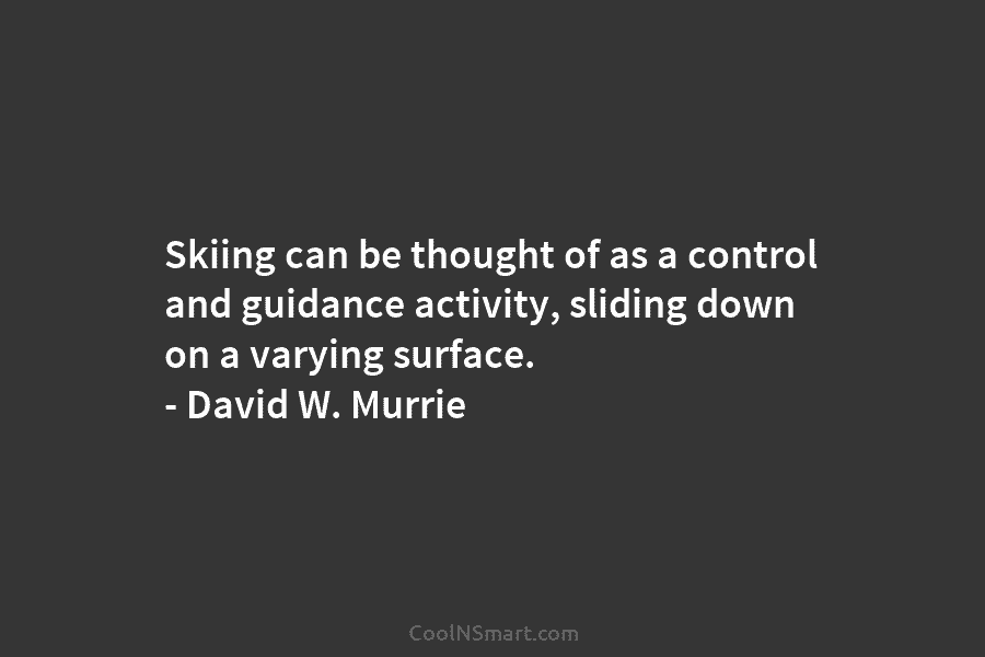 Skiing can be thought of as a control and guidance activity, sliding down on a varying surface. – David W....