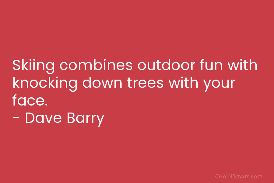 Skiing combines outdoor fun with knocking down trees with your face. – Dave Barry
