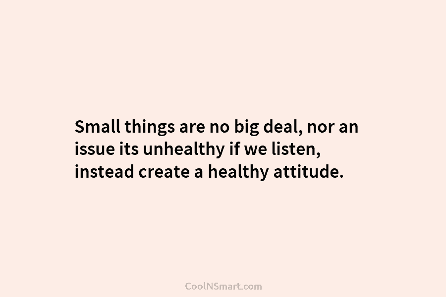 Small things are no big deal, nor an issue its unhealthy if we listen, instead...