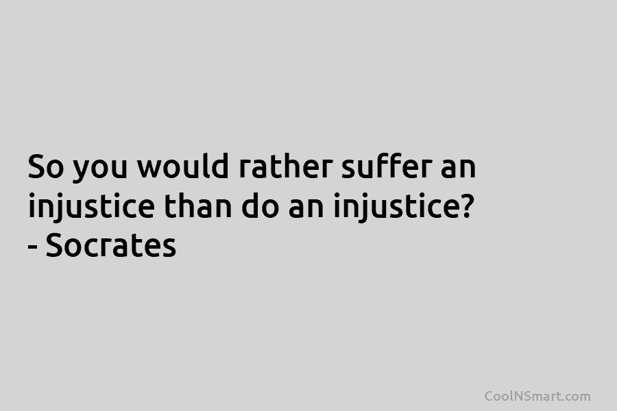 So you would rather suffer an injustice than do an injustice? – Socrates