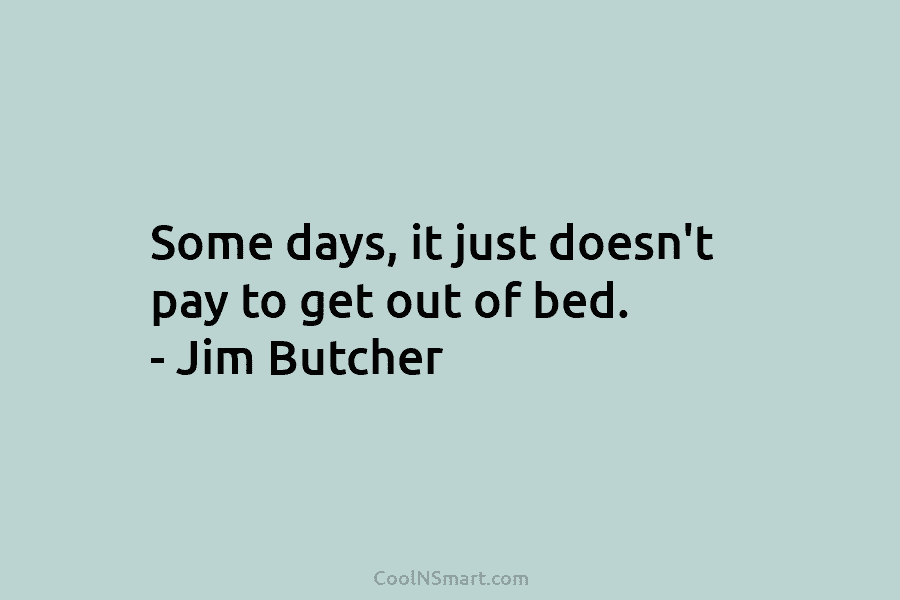 Some days, it just doesn’t pay to get out of bed. – Jim Butcher