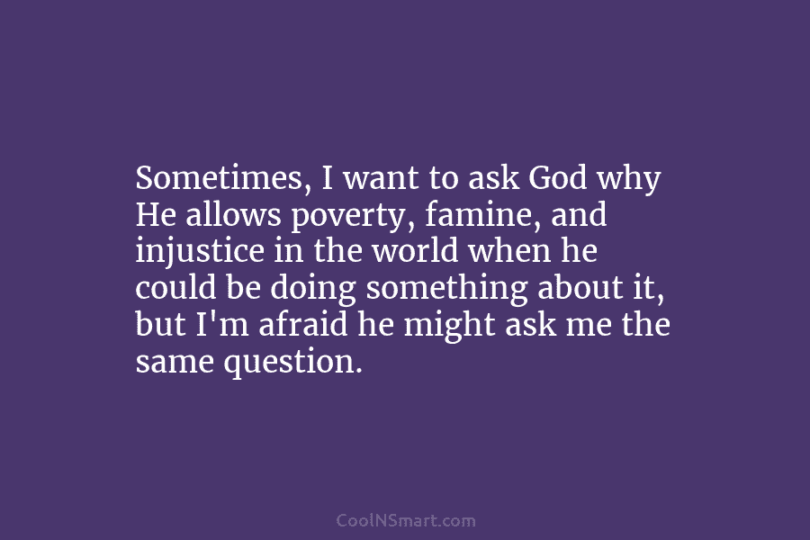 Sometimes, I want to ask God why He allows poverty, famine, and injustice in the...