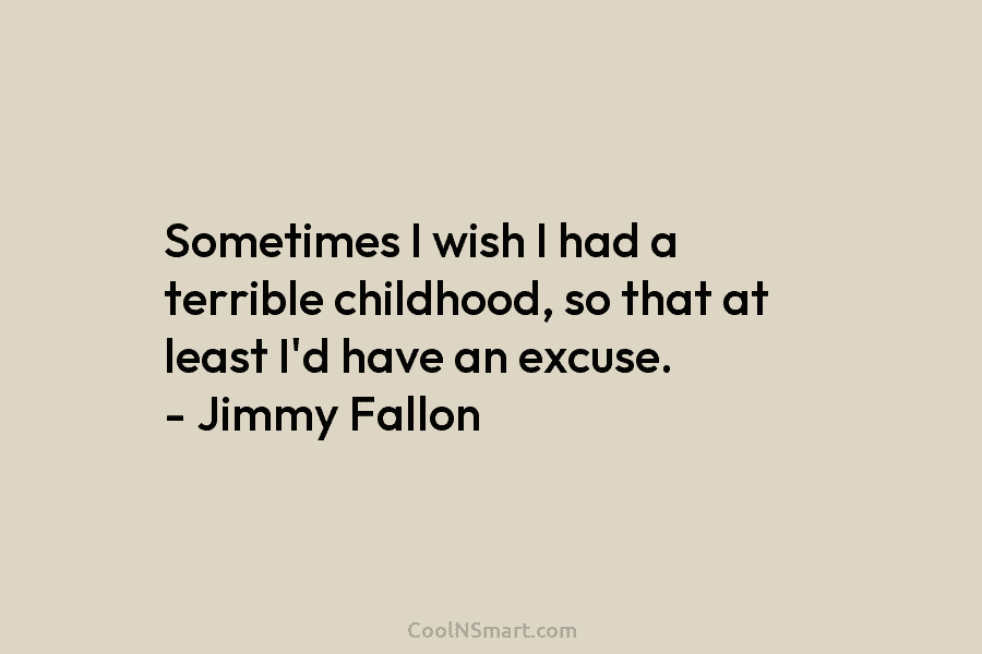 Sometimes I wish I had a terrible childhood, so that at least I’d have an excuse. – Jimmy Fallon