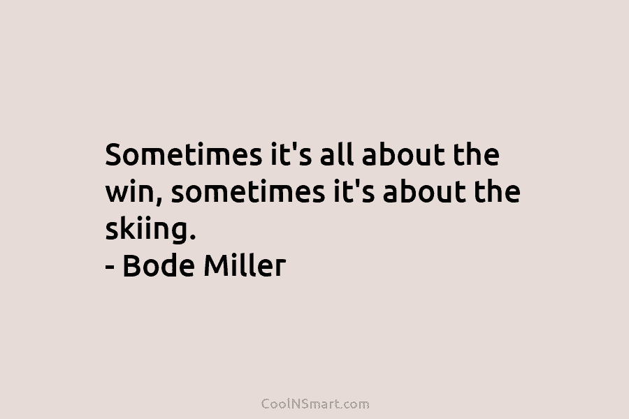Sometimes it’s all about the win, sometimes it’s about the skiing. – Bode Miller