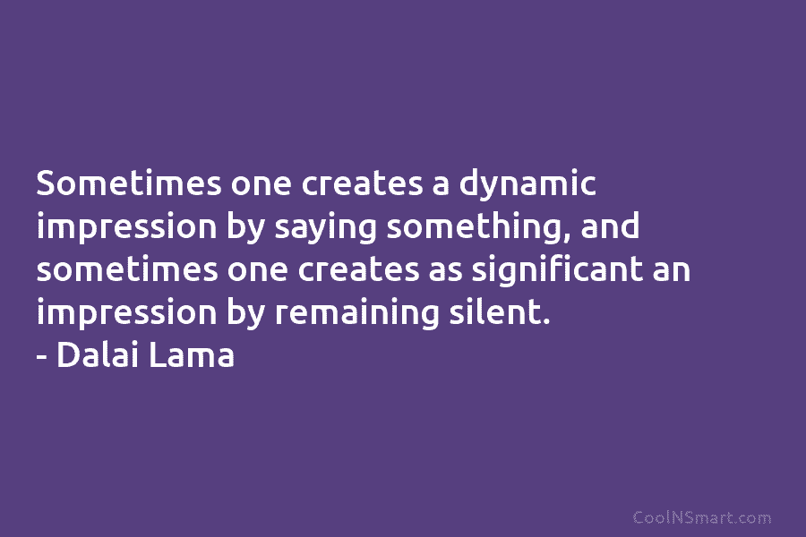 Sometimes one creates a dynamic impression by saying something, and sometimes one creates as significant...