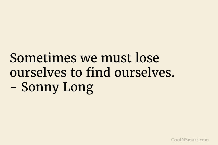 Sometimes we must lose ourselves to find ourselves. – Sonny Long
