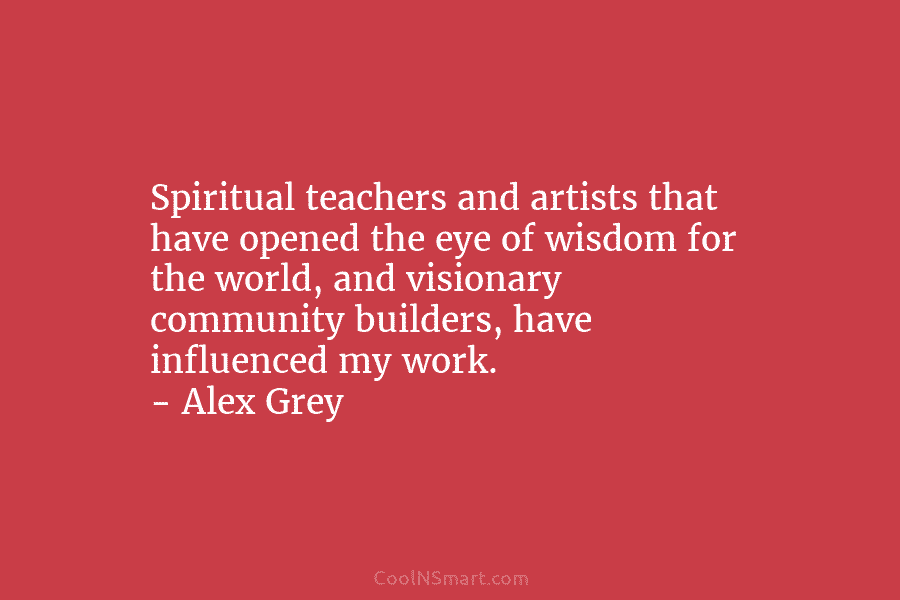 Spiritual teachers and artists that have opened the eye of wisdom for the world, and visionary community builders, have influenced...