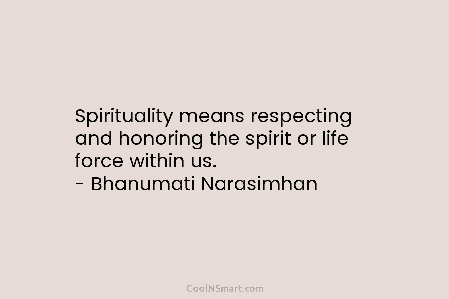 Spirituality means respecting and honoring the spirit or life force within us. – Bhanumati Narasimhan