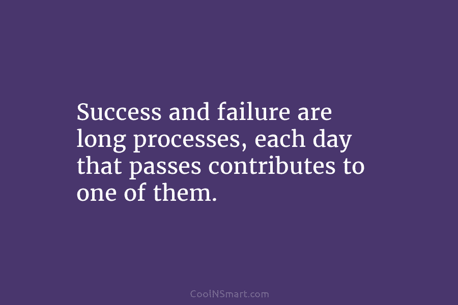 Success and failure are long processes, each day that passes contributes to one of them.