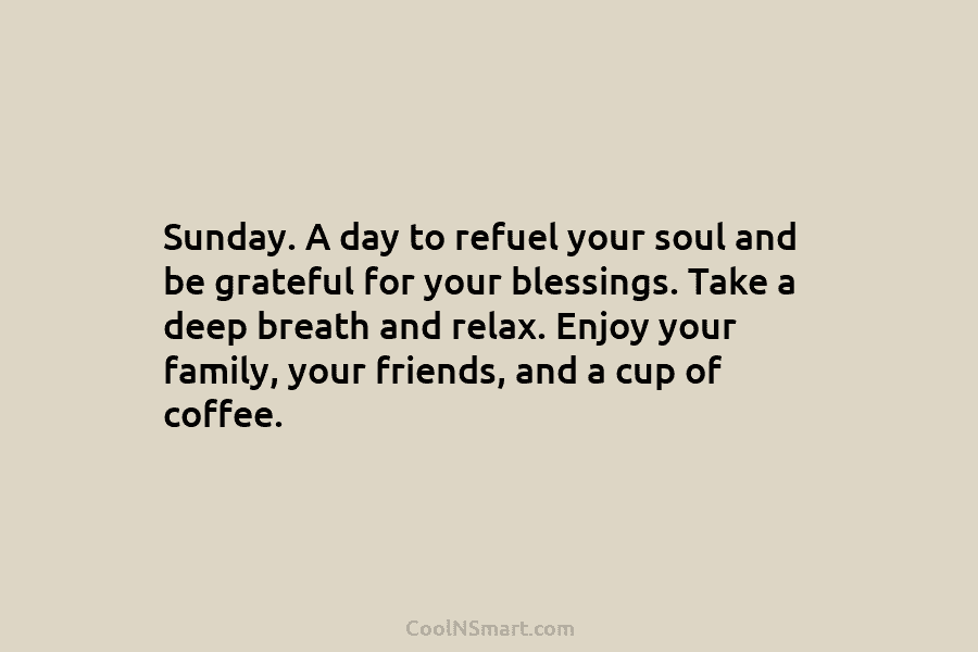 Sunday. A day to refuel your soul and be grateful for your blessings. Take a deep breath and relax. Enjoy...