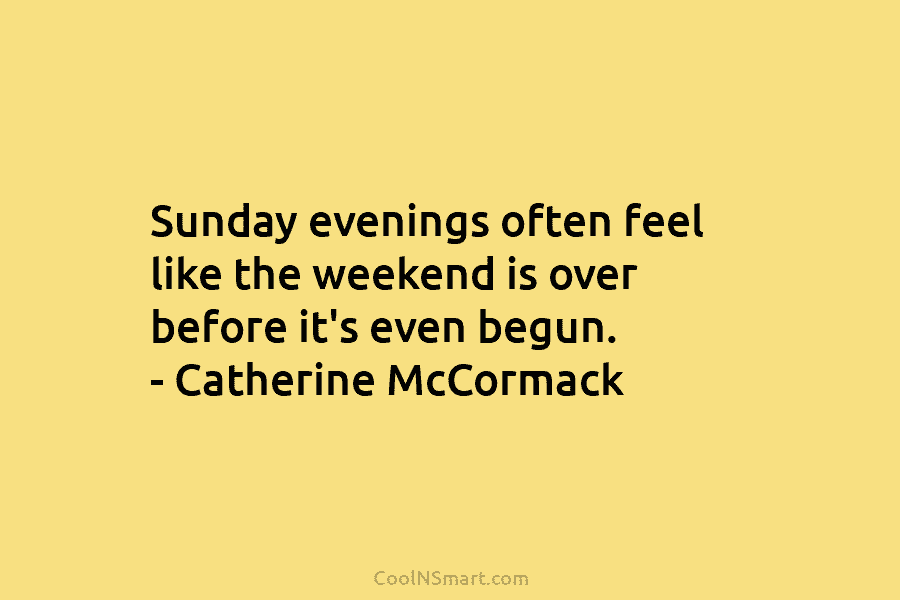 Sunday evenings often feel like the weekend is over before it’s even begun. – Catherine McCormack