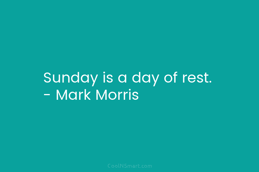 Sunday is a day of rest. – Mark Morris