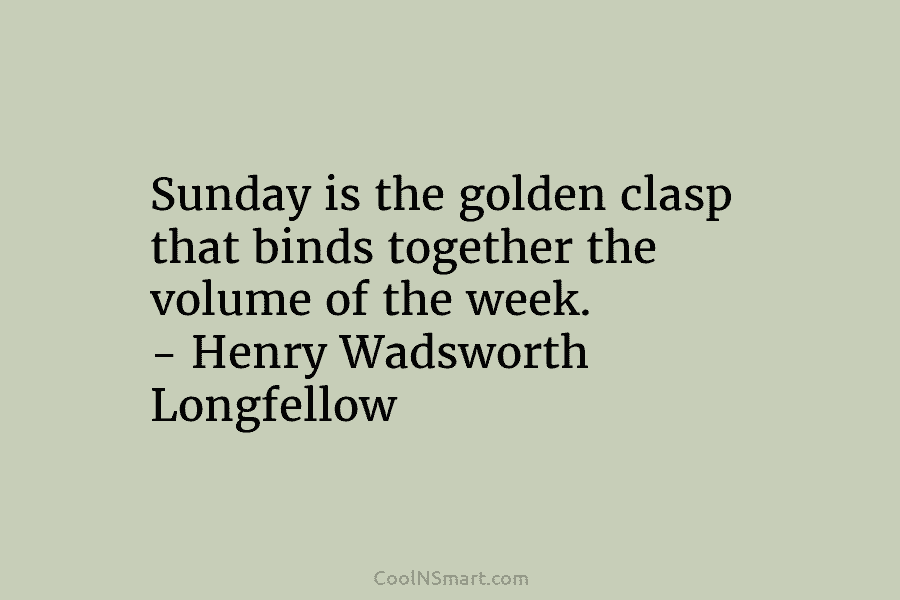 Sunday is the golden clasp that binds together the volume of the week. – Henry Wadsworth Longfellow