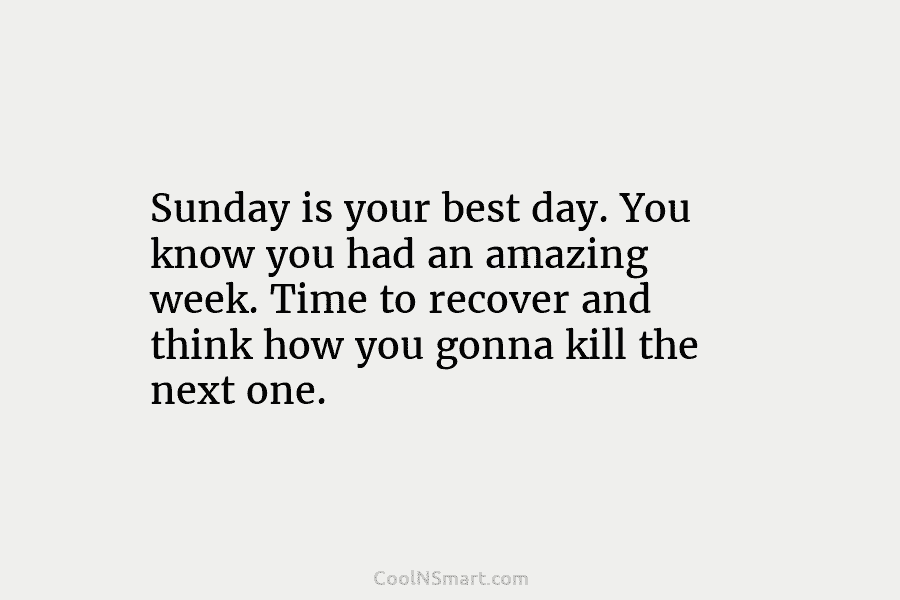 Sunday is your best day. You know you had an amazing week. Time to recover and think how you gonna...