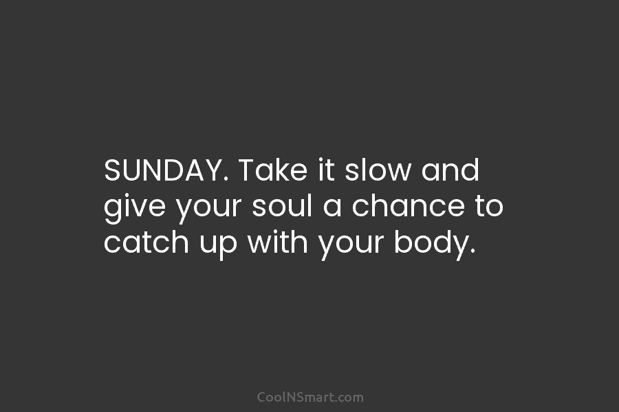 SUNDAY. Take it slow and give your soul a chance to catch up with your body.
