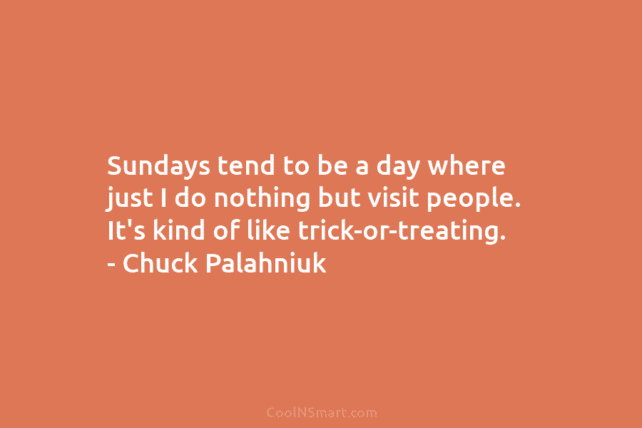 Sundays tend to be a day where just I do nothing but visit people. It’s kind of like trick-or-treating. –...