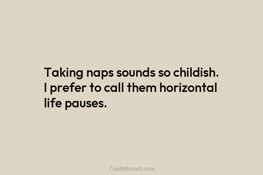 Taking naps sounds so childish. I prefer to call them horizontal life pauses.