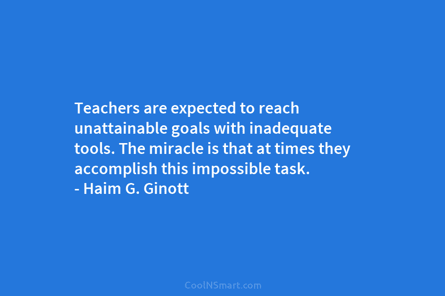 Teachers are expected to reach unattainable goals with inadequate tools. The miracle is that at...