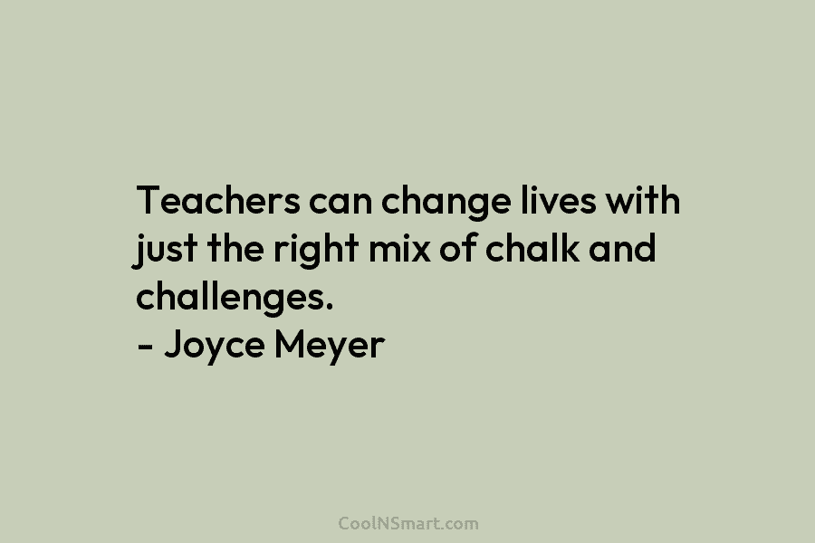Teachers can change lives with just the right mix of chalk and challenges. – Joyce Meyer