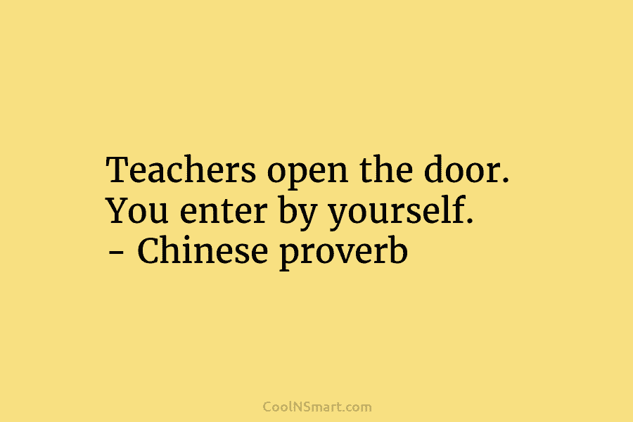 Teachers open the door. You enter by yourself. – Chinese proverb