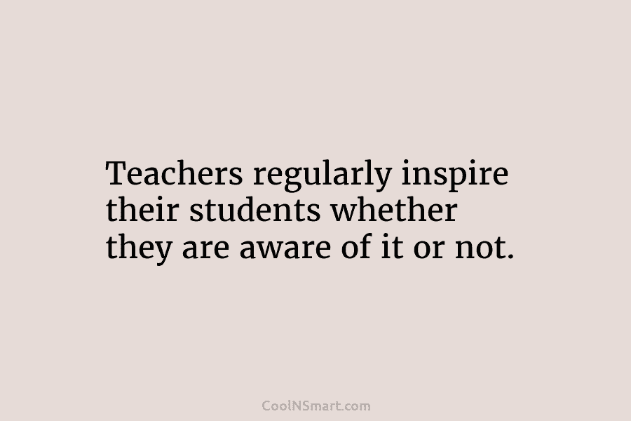 Teachers regularly inspire their students whether they are aware of it or not.