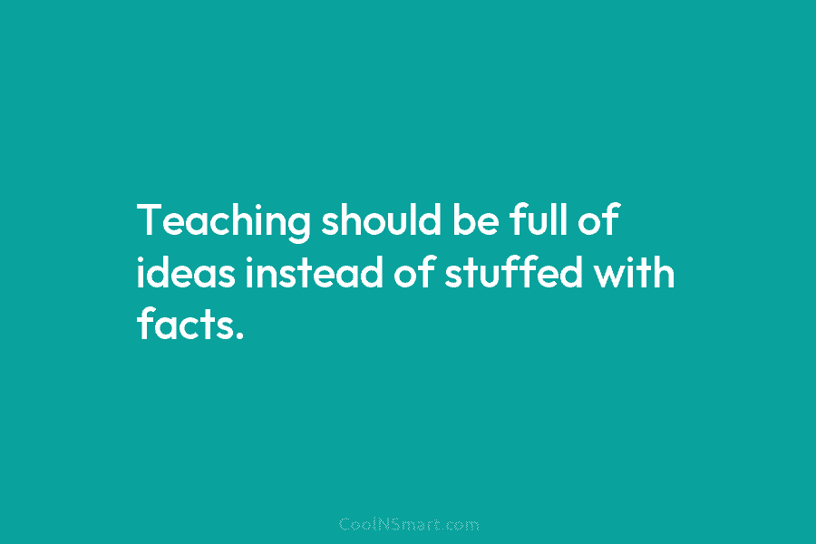 Teaching should be full of ideas instead of stuffed with facts.
