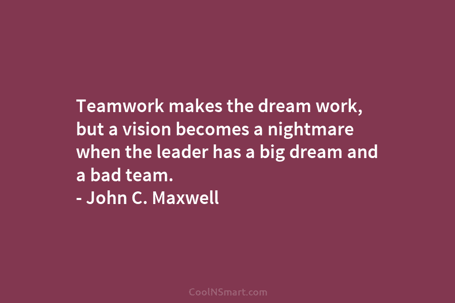 Teamwork makes the dream work, but a vision becomes a nightmare when the leader has a big dream and a...