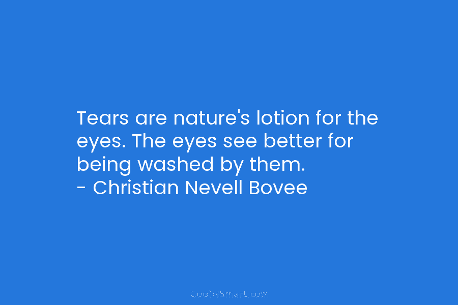 Tears are nature’s lotion for the eyes. The eyes see better for being washed by them. – Christian Nevell Bovee