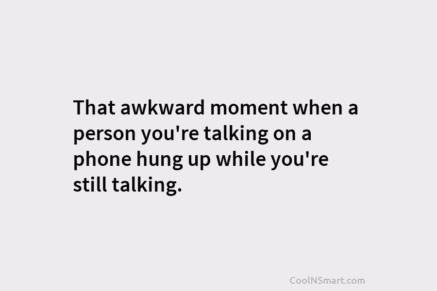 That awkward moment when a person you’re talking on a phone hung up while you’re still talking.