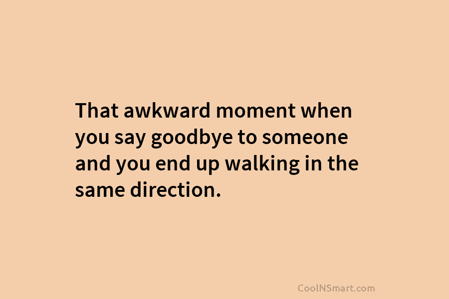 That awkward moment when you say goodbye to someone and you end up walking in the same direction.