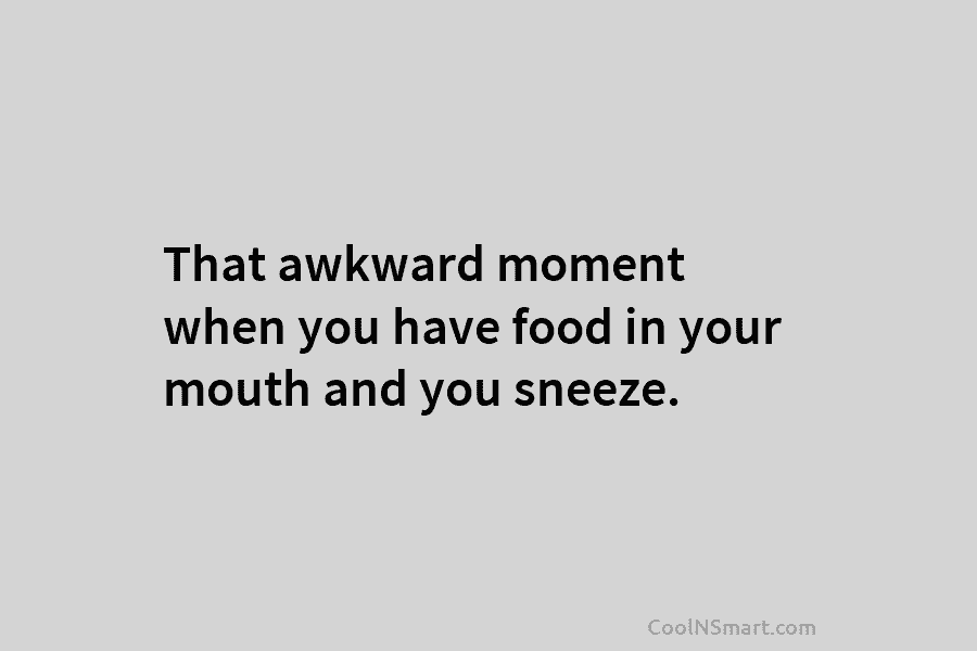 That awkward moment when you have food in your mouth and you sneeze.