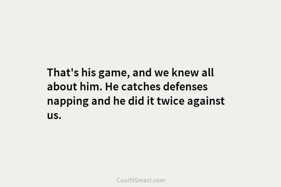 That’s his game, and we knew all about him. He catches defenses napping and he...
