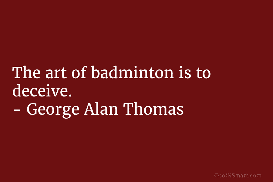 The art of badminton is to deceive. – George Alan Thomas