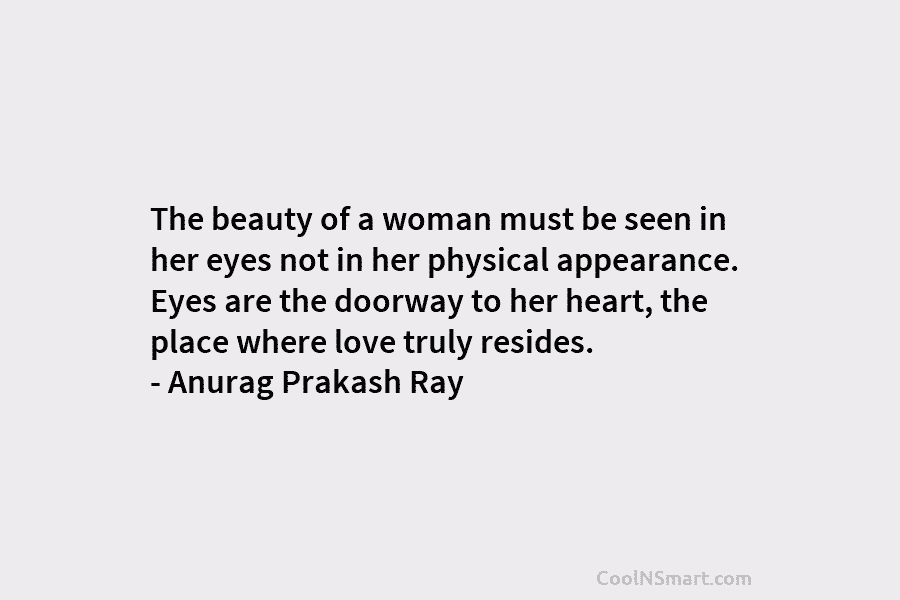 The beauty of a woman must be seen in her eyes not in her physical appearance. Eyes are the doorway...