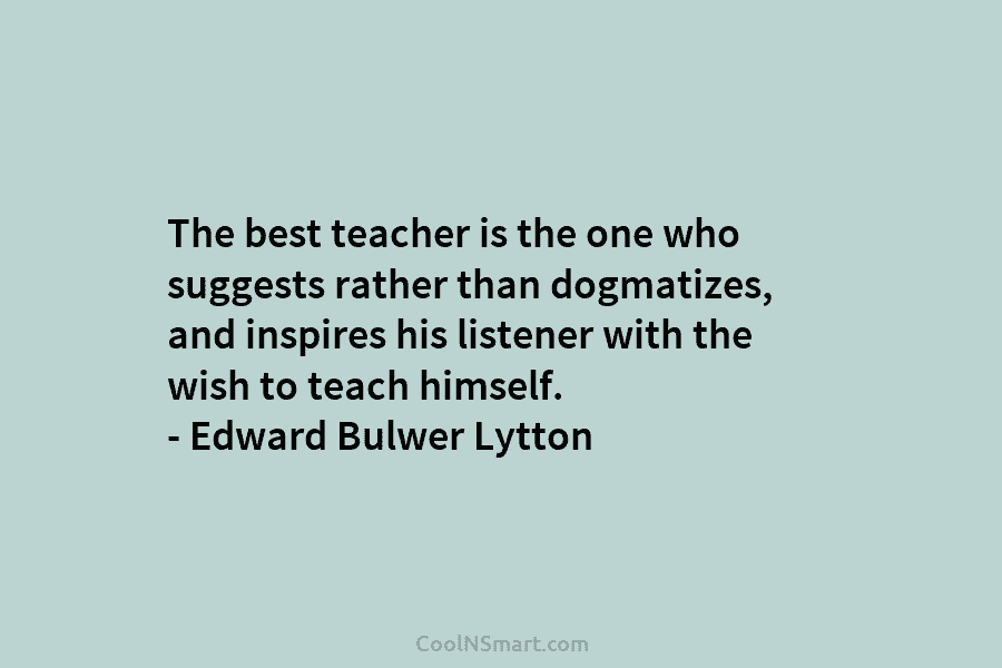 The best teacher is the one who suggests rather than dogmatizes, and inspires his listener with the wish to teach...