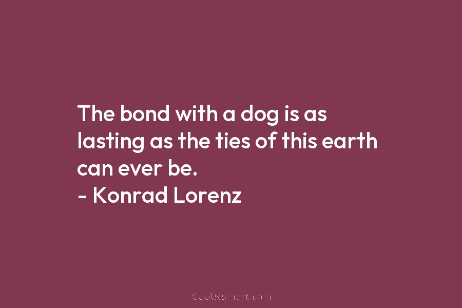The bond with a dog is as lasting as the ties of this earth can...