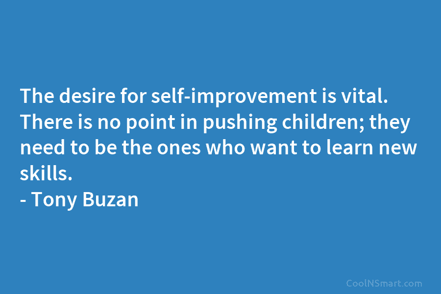 The desire for self-improvement is vital. There is no point in pushing children; they need to be the ones who...