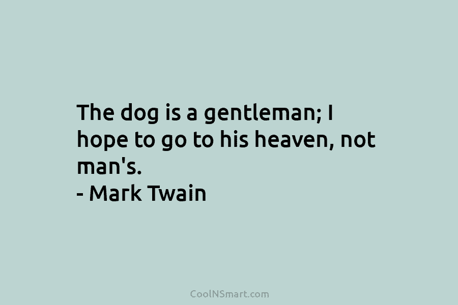 The dog is a gentleman; I hope to go to his heaven, not man’s. – Mark Twain