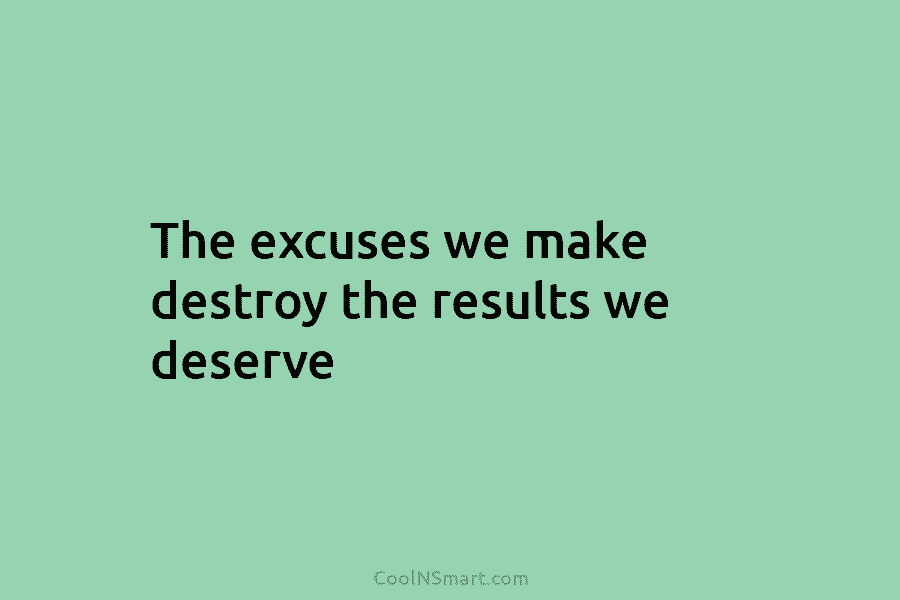 The excuses we make destroy the results we deserve