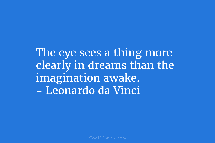 The eye sees a thing more clearly in dreams than the imagination awake. – Leonardo da Vinci